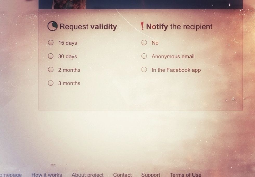 Choose request validity and the way you let know your crush about new request. If you choose anonymous email, she or he gets email send by OnOneWay, not by you! So there's no risk! :)