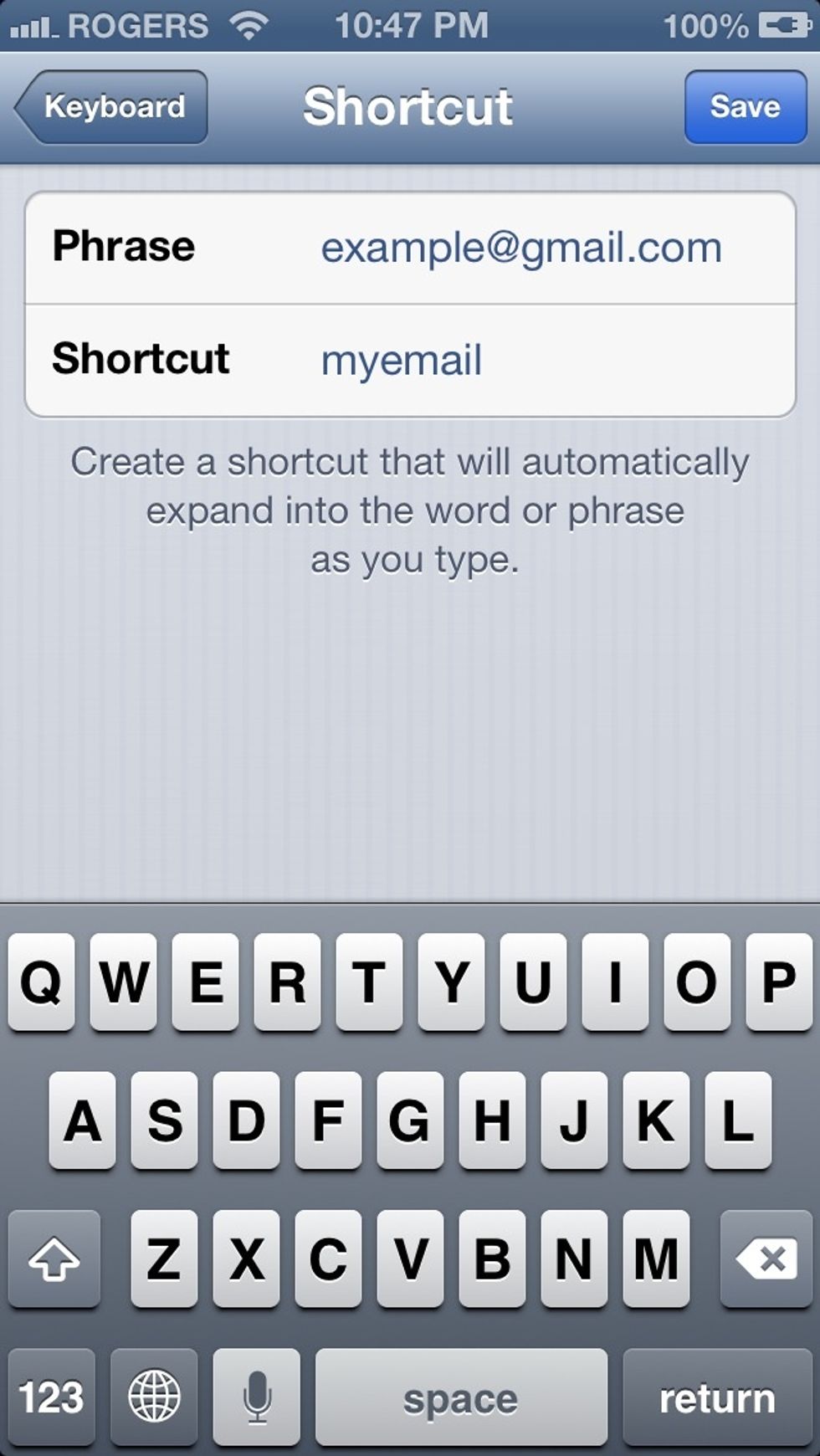 Create a phrase and a shortcut, an example would be using the shortcut "myemail" (a word you don't commonly use or an abbreviation) and your email as the phrase.