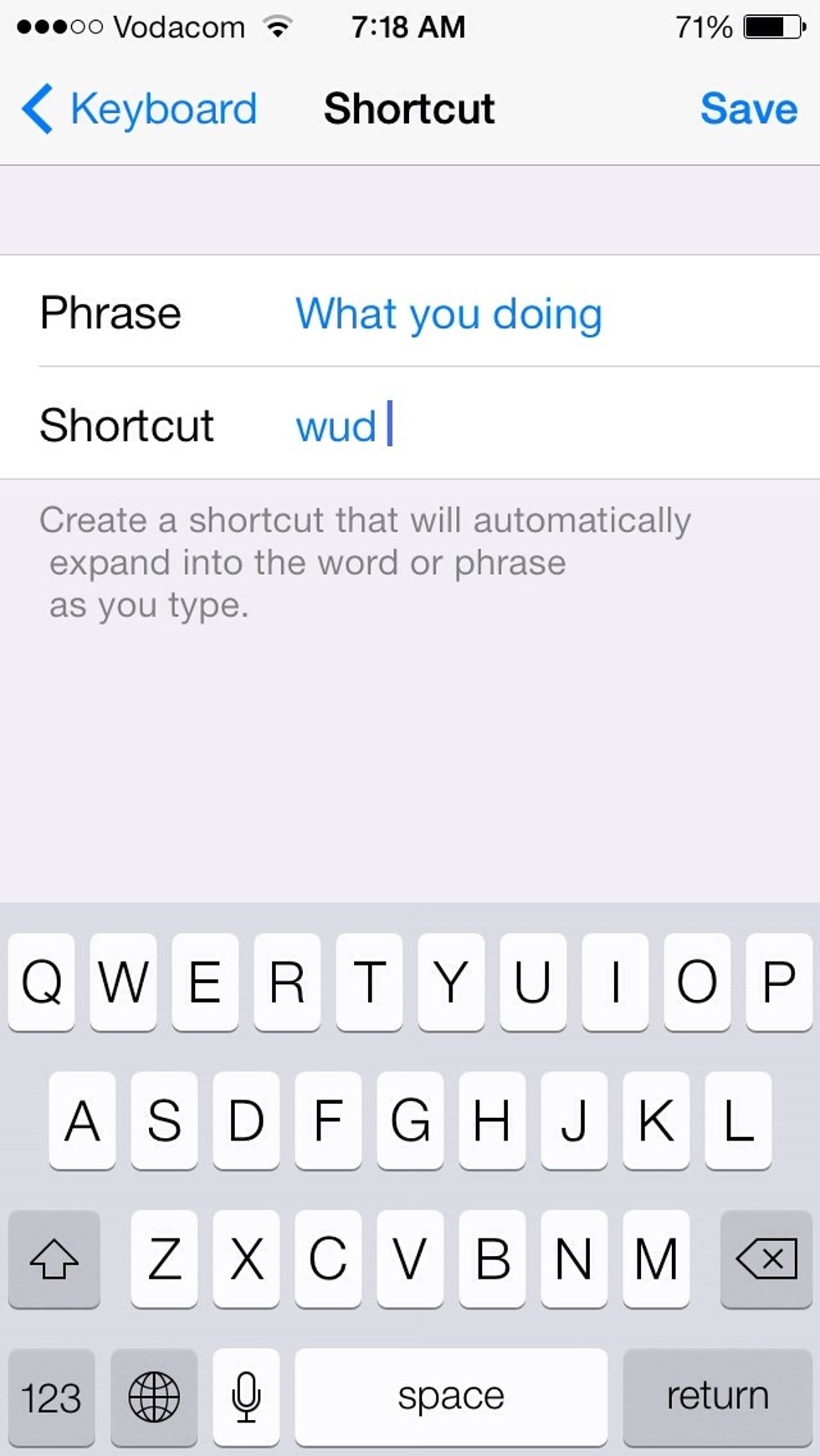 In the Phrase field type what you want to appear when your shortcut it typed and type your shortcut in the Shortcut field. Then tap Save on the top right corner of the screen.