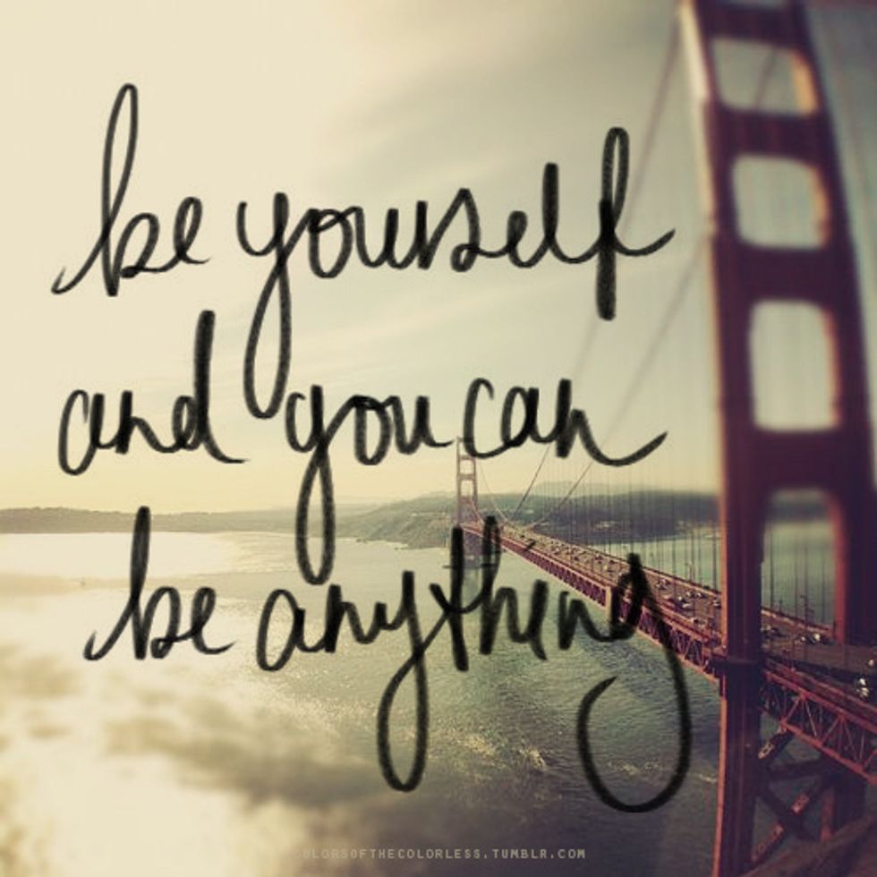 "Just be yourself and you can be anything" Always be yourself and try to be the best person you can possibly be.