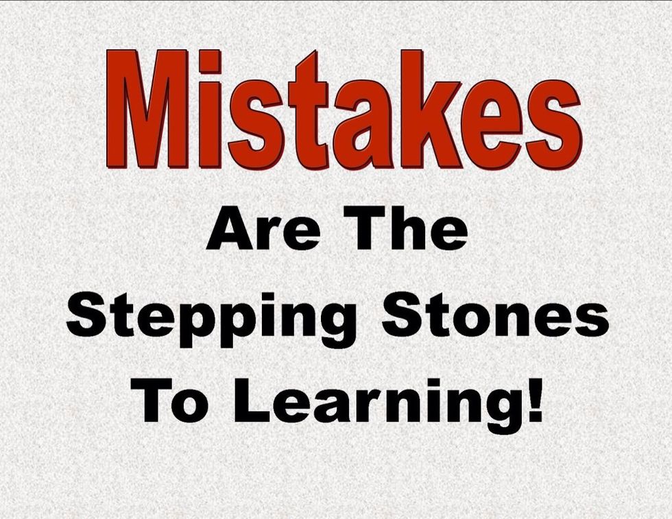 No one has ever done something without making a mistake. The thing is to learn from those mistakes and use what you learned to not make the same mistake.