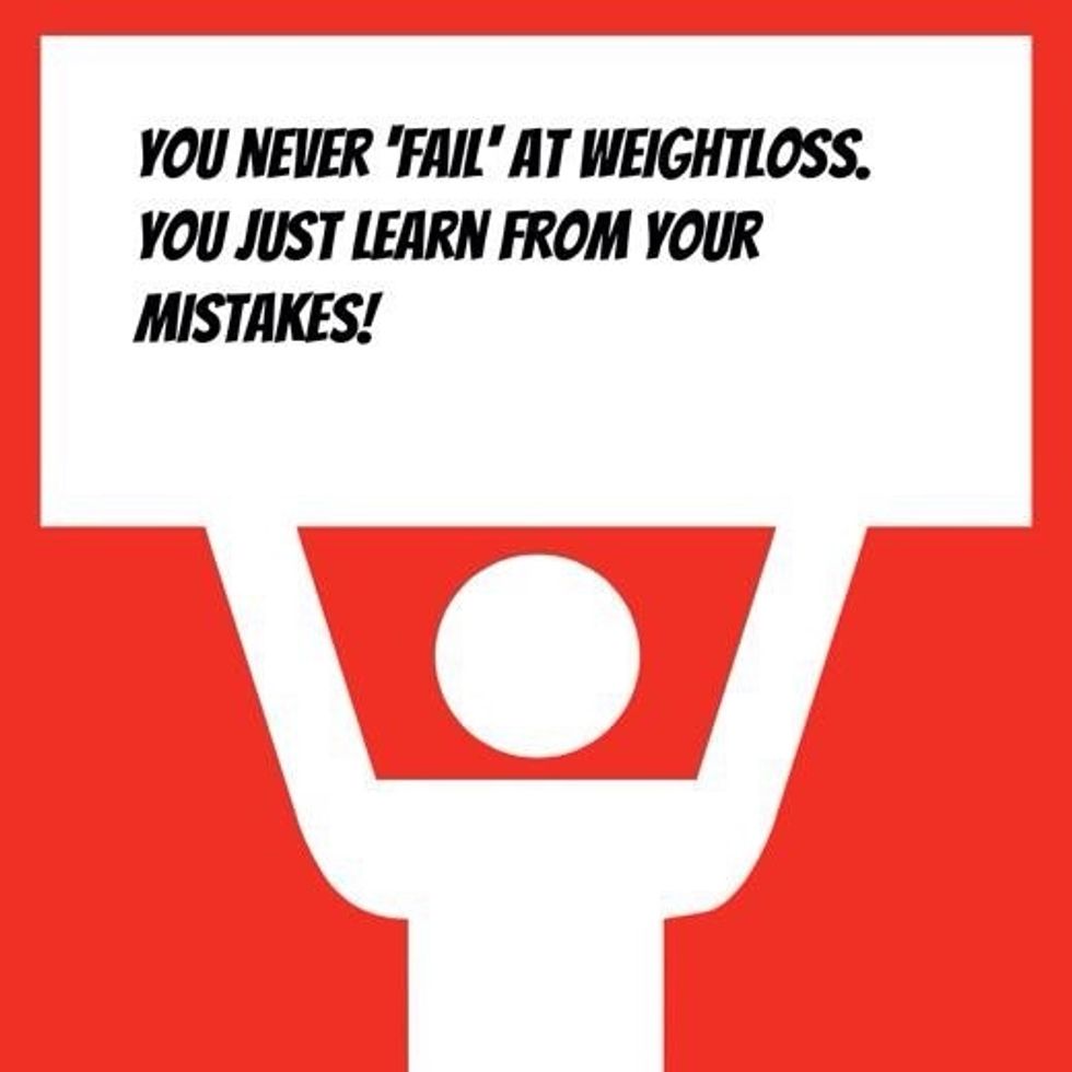 Remember: you will never fail at weightloss or fitness. You just learn from your mistakes.
