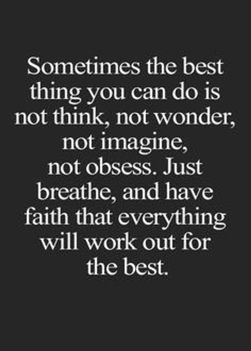 Sometimes the best thing you can do is not think,not wonder,not imagine,not obsess. Just breathe and have faith that everything will work out for the best