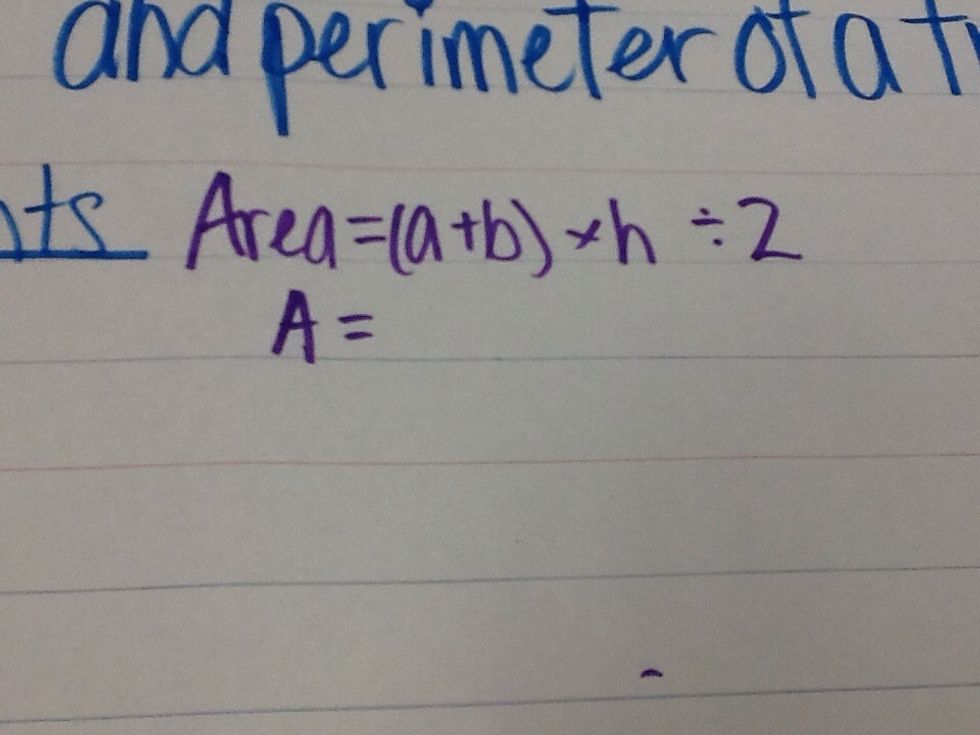 The first step to finding your area is writing down your formula. To find the area of a trapezoid, you add sides a and b FIRST then, multiply by the height and divide by 2.