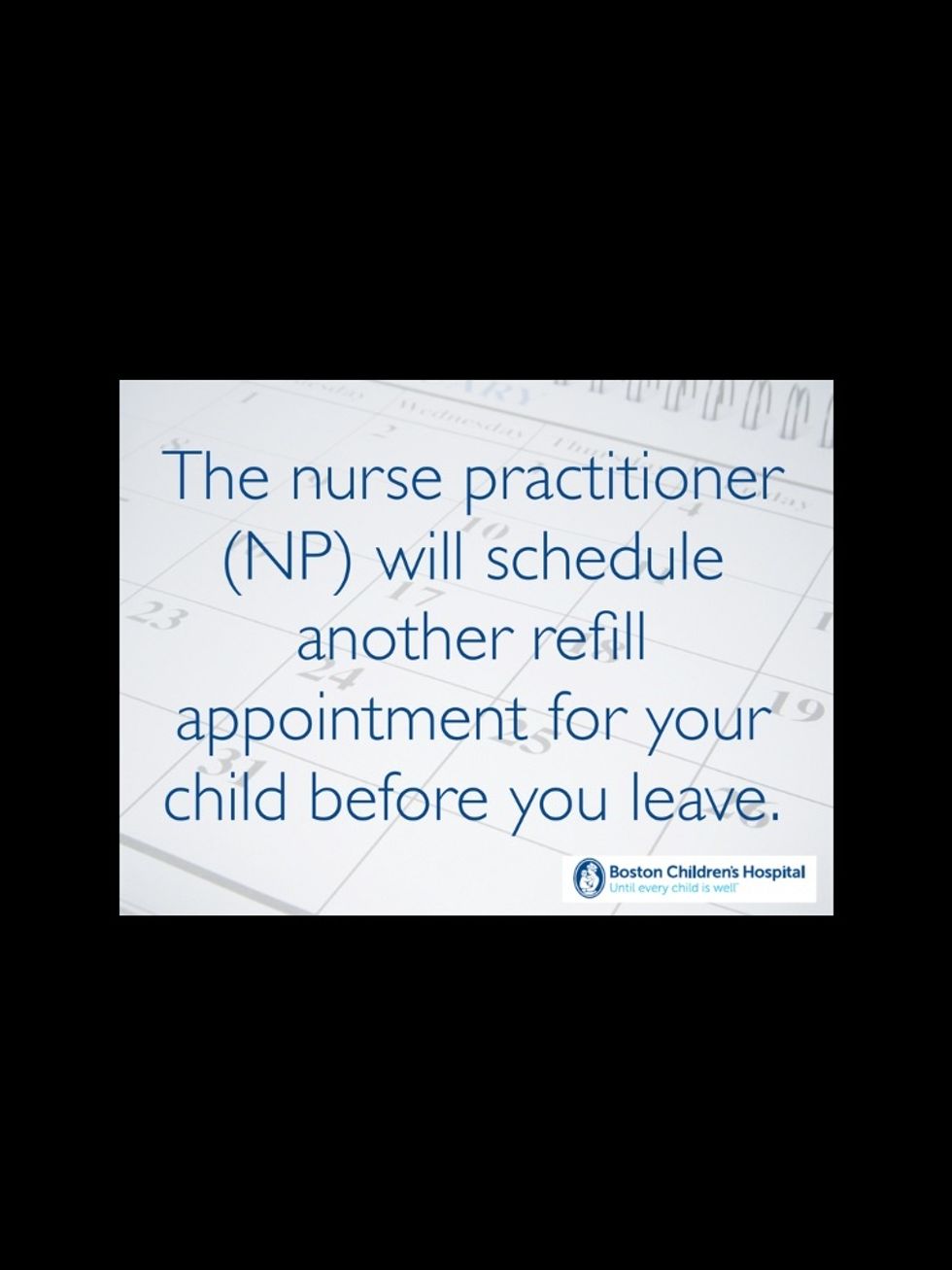 The nurse practitioner (NP) will schedule another refill appointment for your child before you leave.