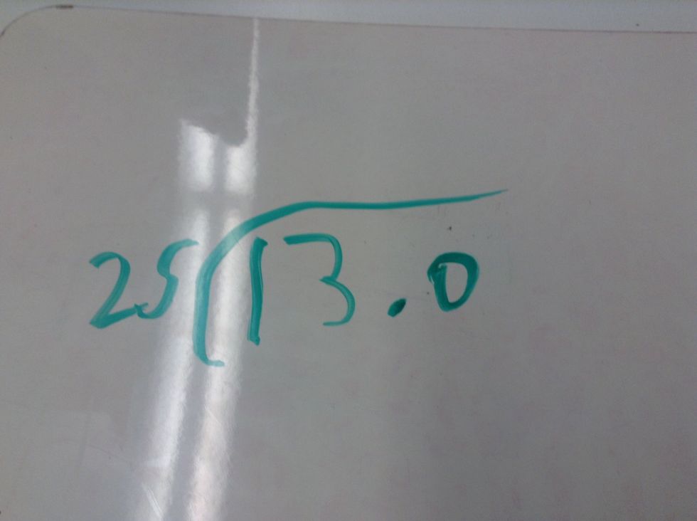 Then put 13.0 and divide it by 25 and on the 13.0 you put the 0 on so it can be a bigger number.