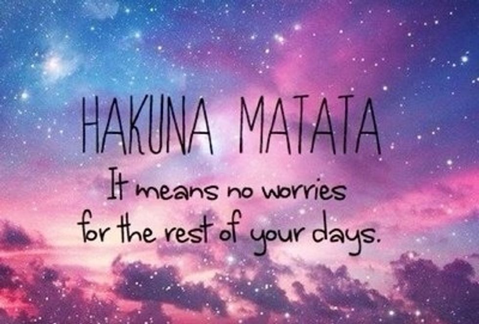 This is what my life is about 'HAKUNA MATATA it means no worries for the rest of your days it's a problem free philosophy,HAKUNA MATATA'