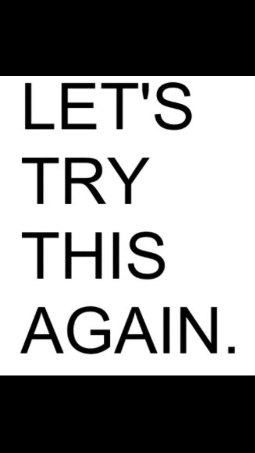 "You will never know how far you will go if you quit, so just try again" -me